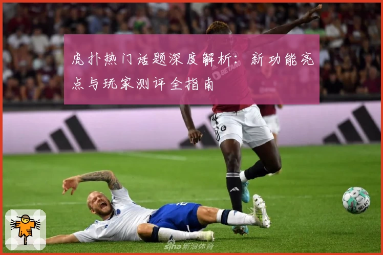 虎扑热门话题深度解析：新功能亮点与玩家测评全指南