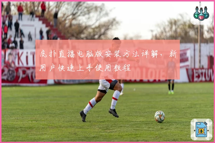 虎扑直播电脑版安装方法详解，新用户快速上手使用教程