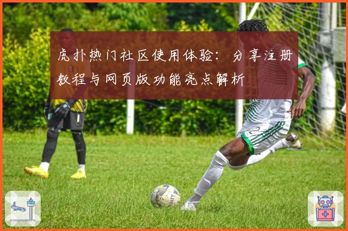 虎扑热门社区使用体验:分享注册教程与网页版功能亮点解析