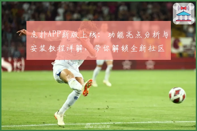 虎扑APP新版上线：功能亮点分析与安装教程详解，带你解锁全新社区体验