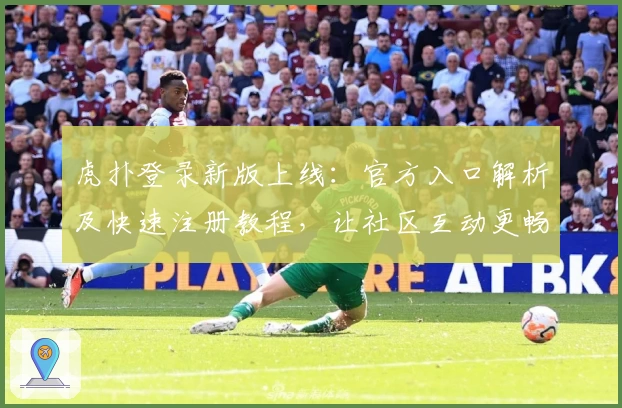 虎扑登录新版上线：官方入口解析及快速注册教程，让社区互动更畅快