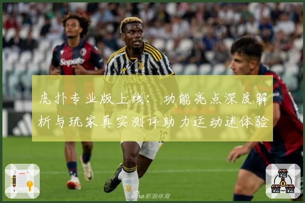 虎扑专业版上线:功能亮点深度解析与玩家真实测评助力运动迷体验升级