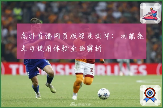 虎扑直播网页版深度测评:功能亮点与使用体验全面解析