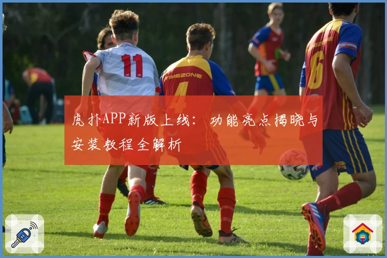 虎扑APP新版上线：功能亮点揭晓与安装教程全解析