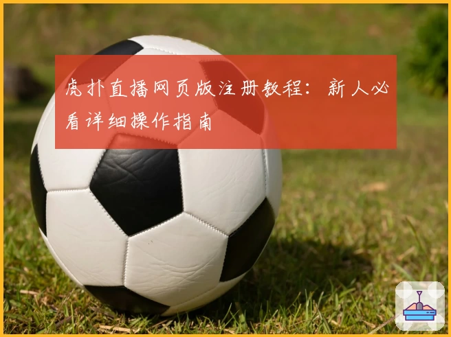 虎扑直播网页版注册教程：新人必看详细操作指南