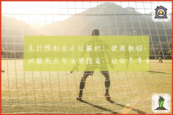 虎扑预测全方位解析：使用教程、功能亮点与注册指南，让你尽享专业体育分析