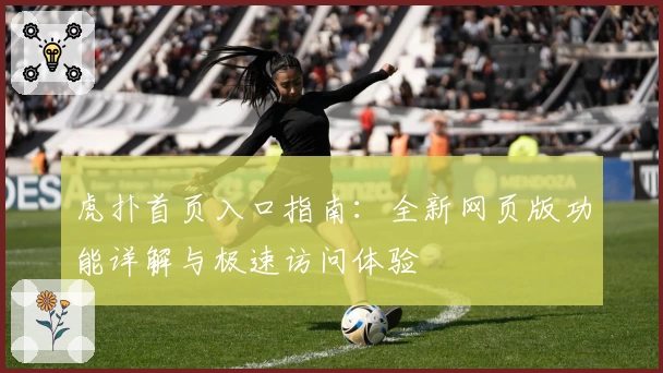 虎扑首页入口指南:全新网页版功能详解与极速访问体验