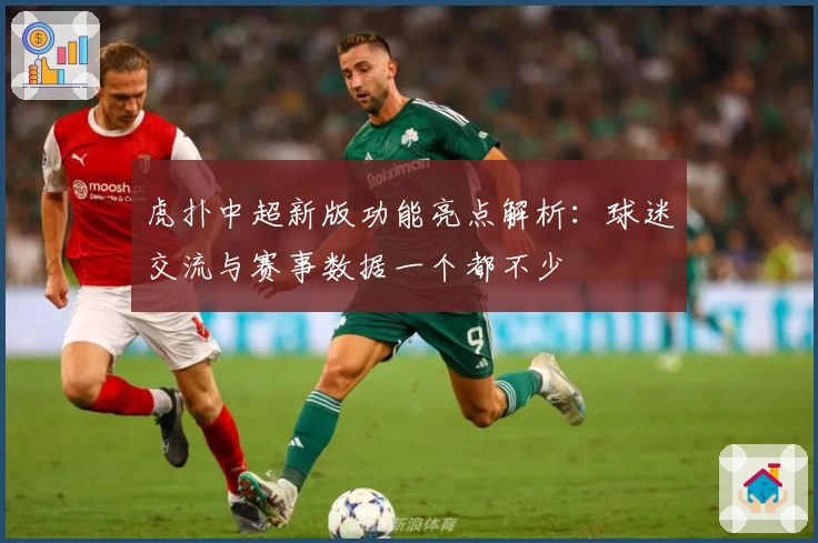 虎扑中超新版功能亮点解析：球迷交流与赛事数据一个都不少