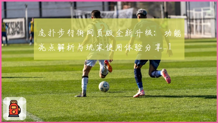 虎扑步行街网页版全新升级:功能亮点解析与玩家使用体验分享_1