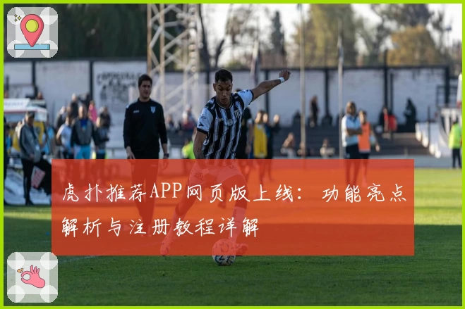 虎扑推荐APP网页版上线：功能亮点解析与注册教程详解