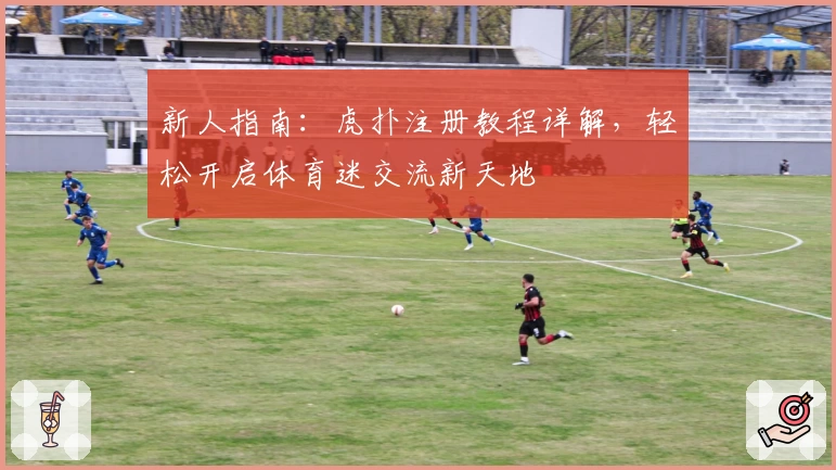 新人指南：虎扑注册教程详解，轻松开启体育迷交流新天地