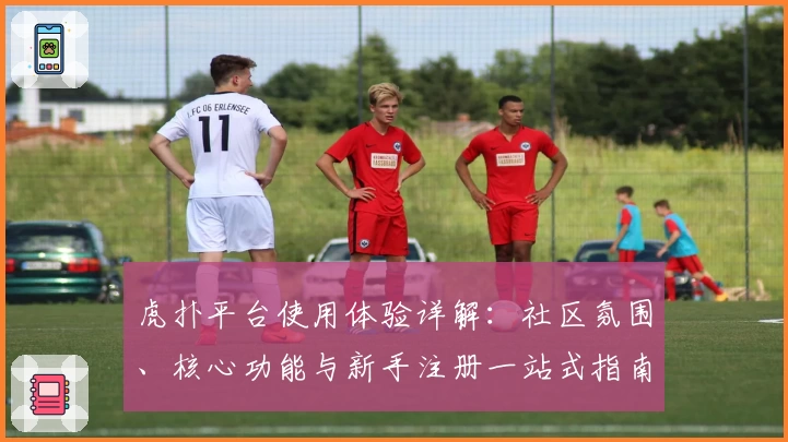 虎扑平台使用体验详解：社区氛围、核心功能与新手注册一站式指南