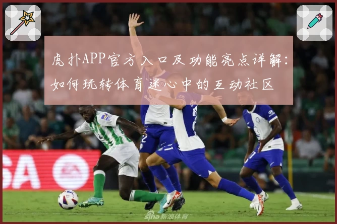 虎扑APP官方入口及功能亮点详解：如何玩转体育迷心中的互动社区