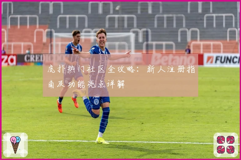 虎扑热门社区全攻略：新人注册指南及功能亮点详解