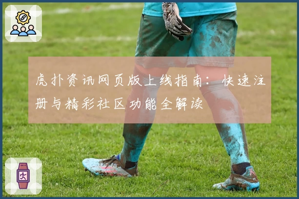 虎扑资讯网页版上线指南:快速注册与精彩社区功能全解读