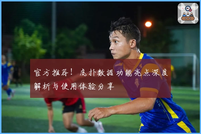 官方推荐！虎扑数据功能亮点深度解析与使用体验分享
