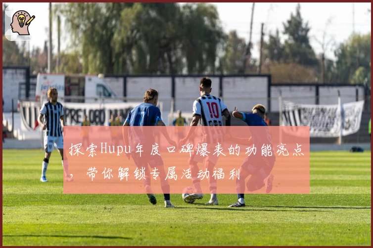 探索Hupu年度口碑爆表的功能亮点,带你解锁专属活动福利