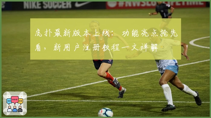 虎扑最新版本上线：功能亮点抢先看，新用户注册教程一文详解
