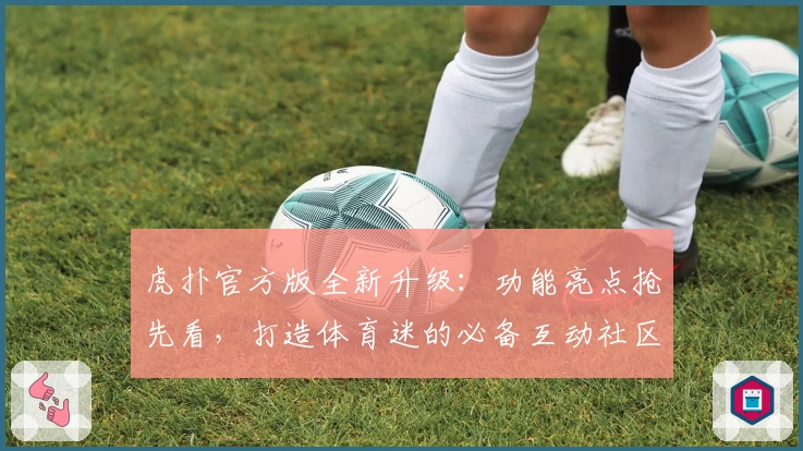 虎扑官方版全新升级:功能亮点抢先看,打造体育迷的必备互动社区