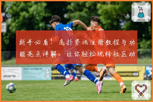 新手必看！虎扑资讯注册教程与功能亮点详解，让你轻松玩转社区动态