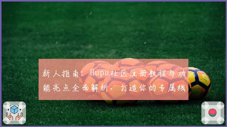 新人指南：Hupu社区注册教程与功能亮点全面解析，打造你的专属线上互动空间