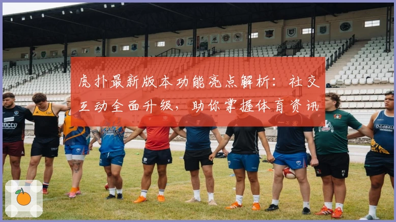 虎扑最新版本功能亮点解析：社交互动全面升级，助你掌握体育资讯新潮流