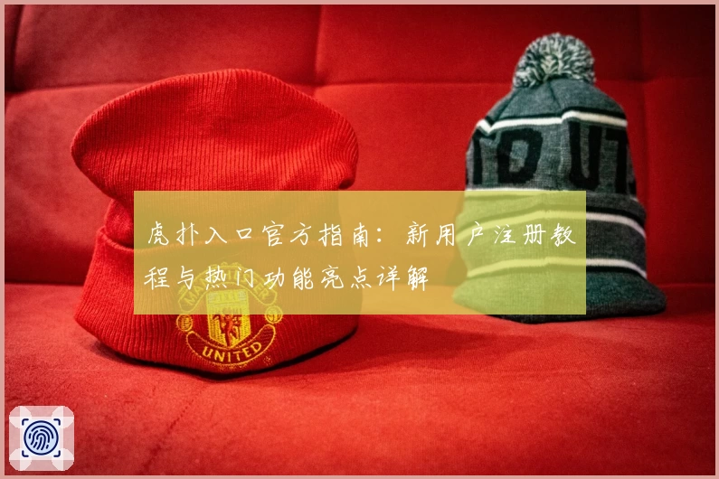 虎扑入口官方指南：新用户注册教程与热门功能亮点详解