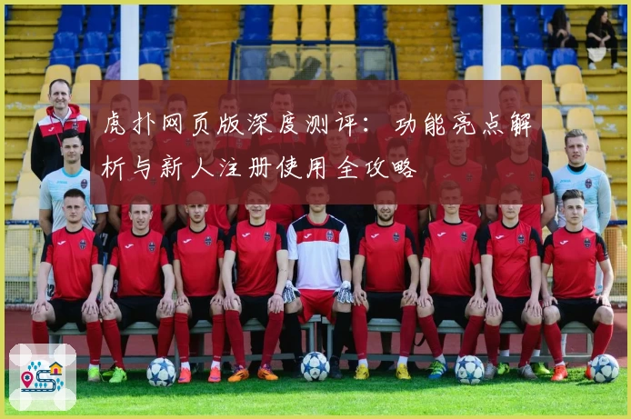 虎扑网页版深度测评:功能亮点解析与新人注册使用全攻略