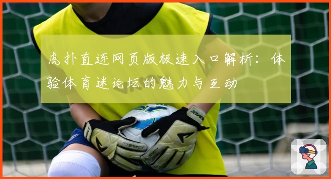 虎扑直连网页版极速入口解析：体验体育迷论坛的魅力与互动