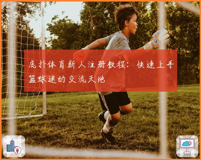 虎扑体育新人注册教程：快速上手篮球迷的交流天地