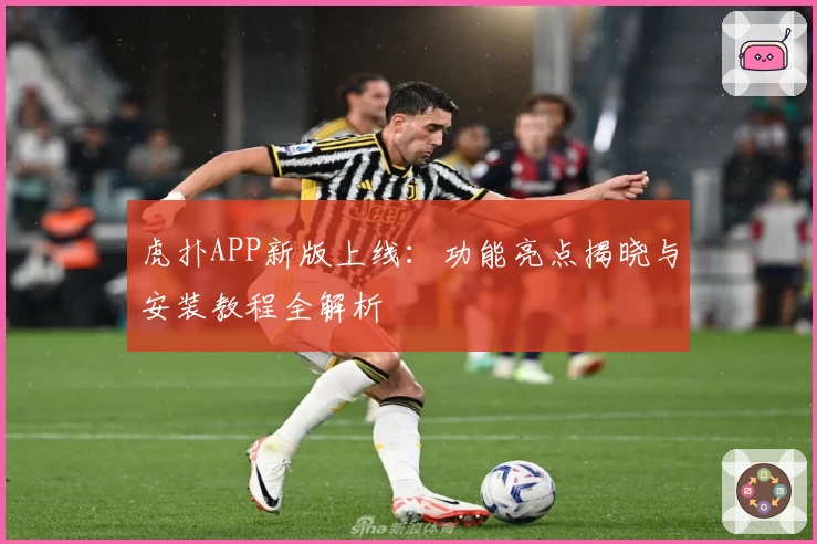 虎扑APP新版上线：功能亮点揭晓与安装教程全解析