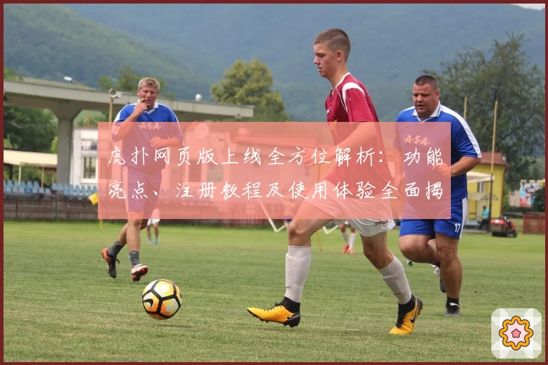 虎扑网页版上线全方位解析：功能亮点、注册教程及使用体验全面揭秘