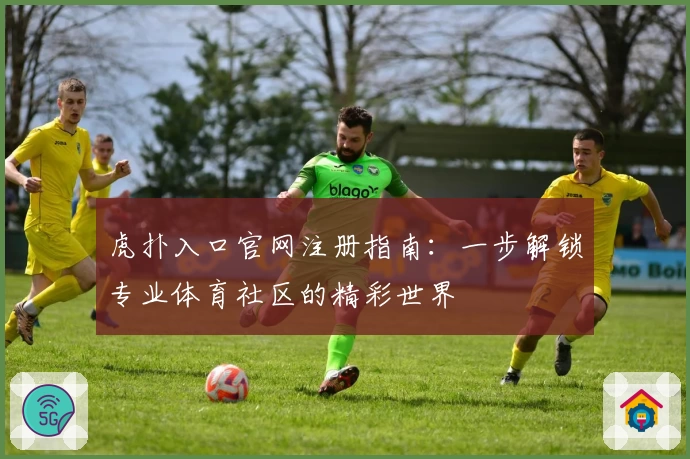 虎扑入口官网注册指南：一步解锁专业体育社区的精彩世界