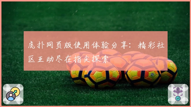 虎扑网页版使用体验分享：精彩社区互动尽在指尖探索