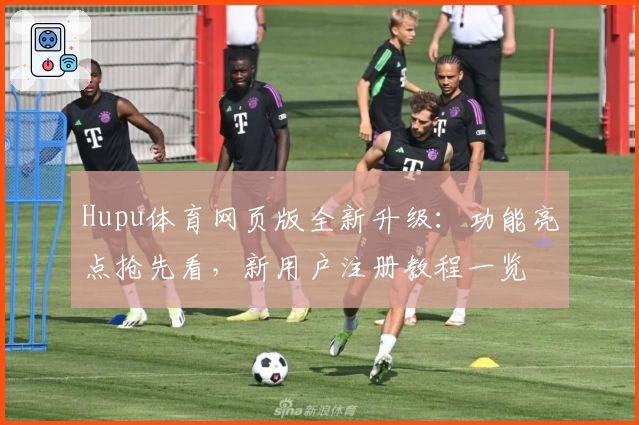 Hupu体育网页版全新升级：功能亮点抢先看，新用户注册教程一览