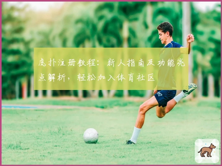 虎扑注册教程:新人指南及功能亮点解析,轻松加入体育社区