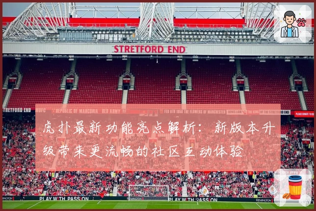 虎扑最新功能亮点解析：新版本升级带来更流畅的社区互动体验