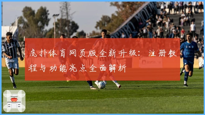 虎扑体育网页版全新升级：注册教程与功能亮点全面解析