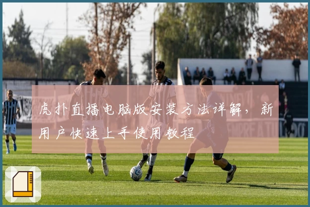 虎扑直播电脑版安装方法详解，新用户快速上手使用教程