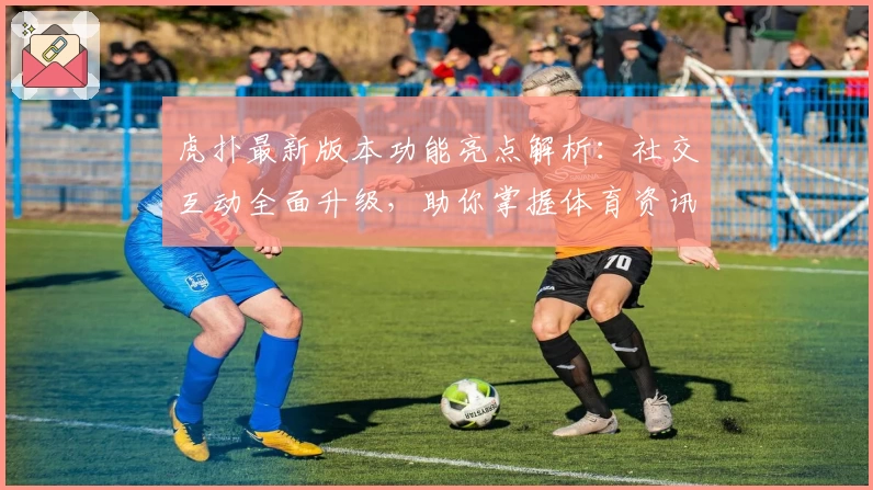 虎扑最新版本功能亮点解析：社交互动全面升级，助你掌握体育资讯新潮流