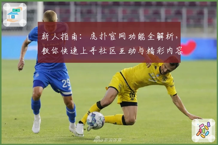 新人指南：虎扑官网功能全解析，教你快速上手社区互动与精彩内容