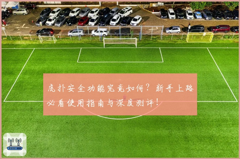 虎扑安全功能究竟如何？新手上路必看使用指南与深度测评！