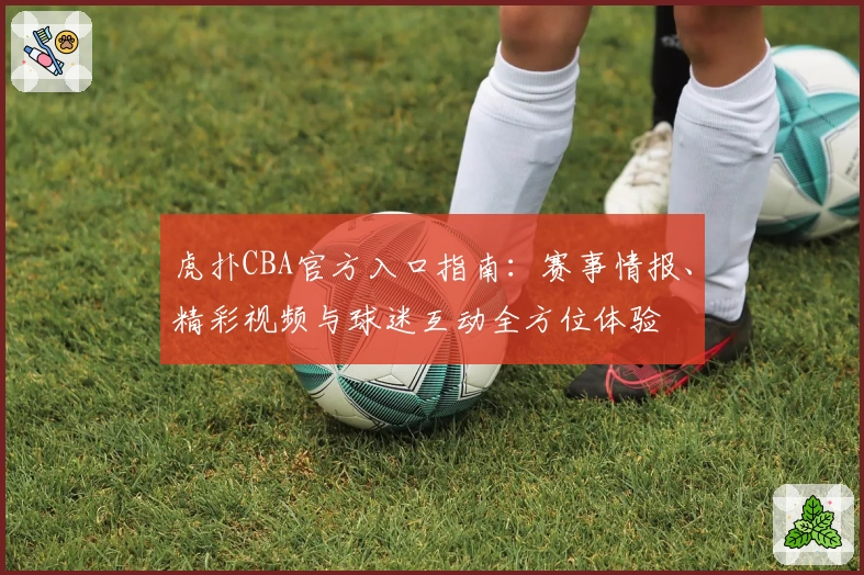 虎扑CBA官方入口指南：赛事情报、精彩视频与球迷互动全方位体验