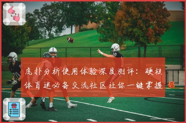 虎扑分析使用体验深度测评:硬核体育迷必备交流社区让你一键掌握赛事动态