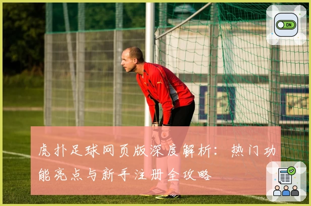 虎扑足球网页版深度解析：热门功能亮点与新手注册全攻略