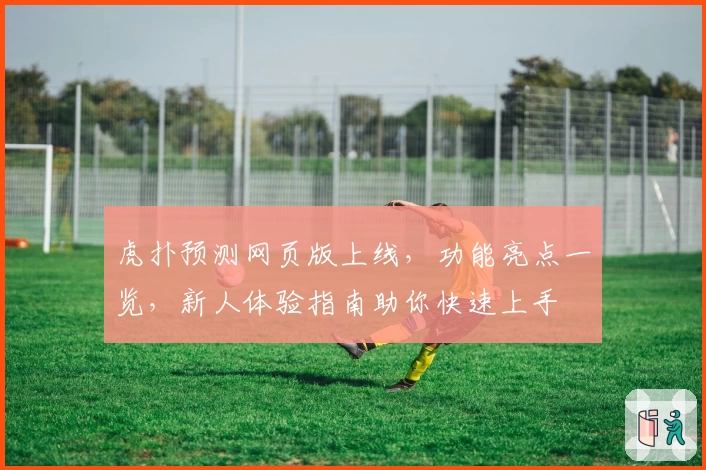 虎扑预测网页版上线,功能亮点一览,新人体验指南助你快速上手