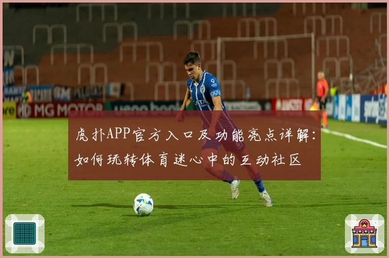 虎扑APP官方入口及功能亮点详解：如何玩转体育迷心中的互动社区