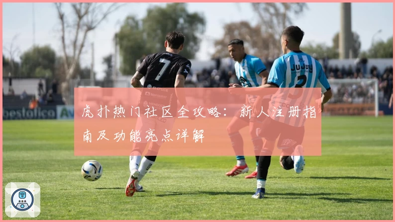 虎扑热门社区全攻略：新人注册指南及功能亮点详解