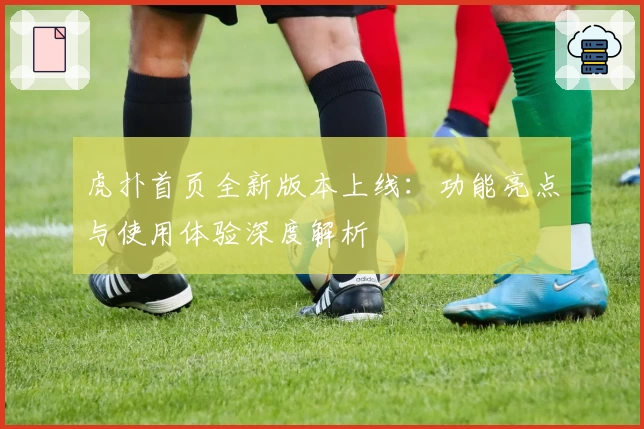 虎扑首页全新版本上线：功能亮点与使用体验深度解析
