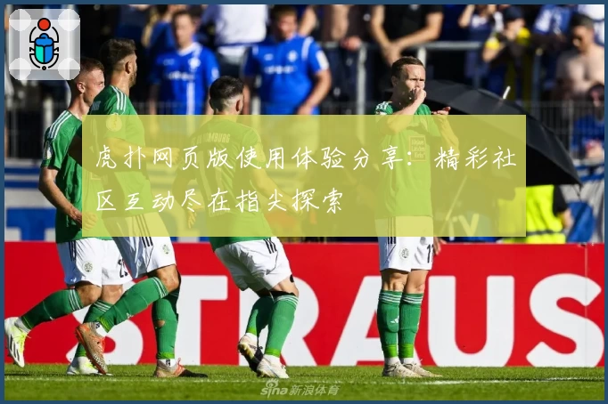 虎扑网页版使用体验分享：精彩社区互动尽在指尖探索